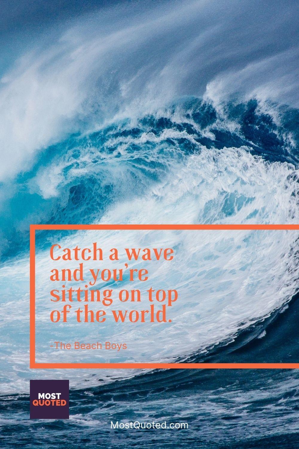 Catch a wave and you’re sitting on top of the world. - The Beach Boys
