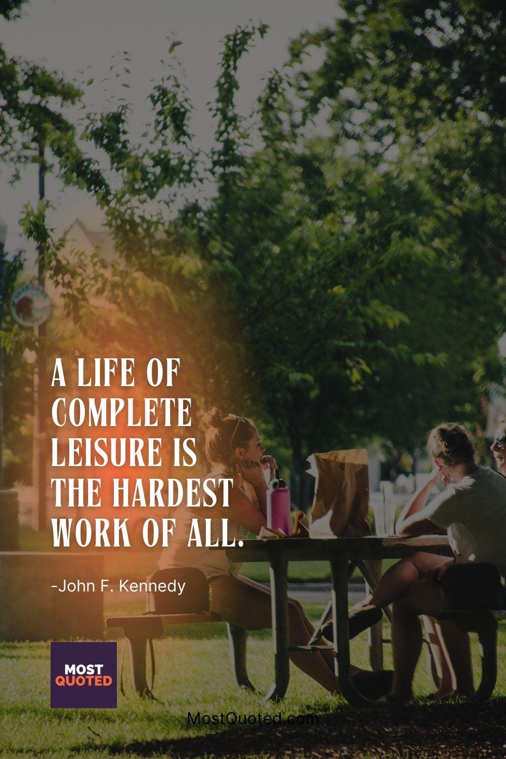A life of complete leisure is the hardest work of all. - John F. Kennedy