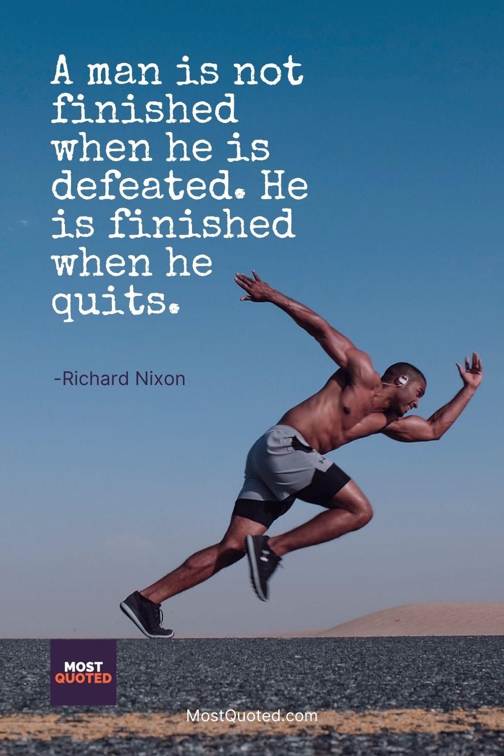 A man is not finished when he is defeated. He is finished when he quits. - Richard Nixon