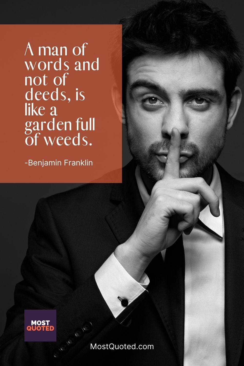 A man of words and not of deeds, is like a garden full of weeds. - Benjamin Franklin