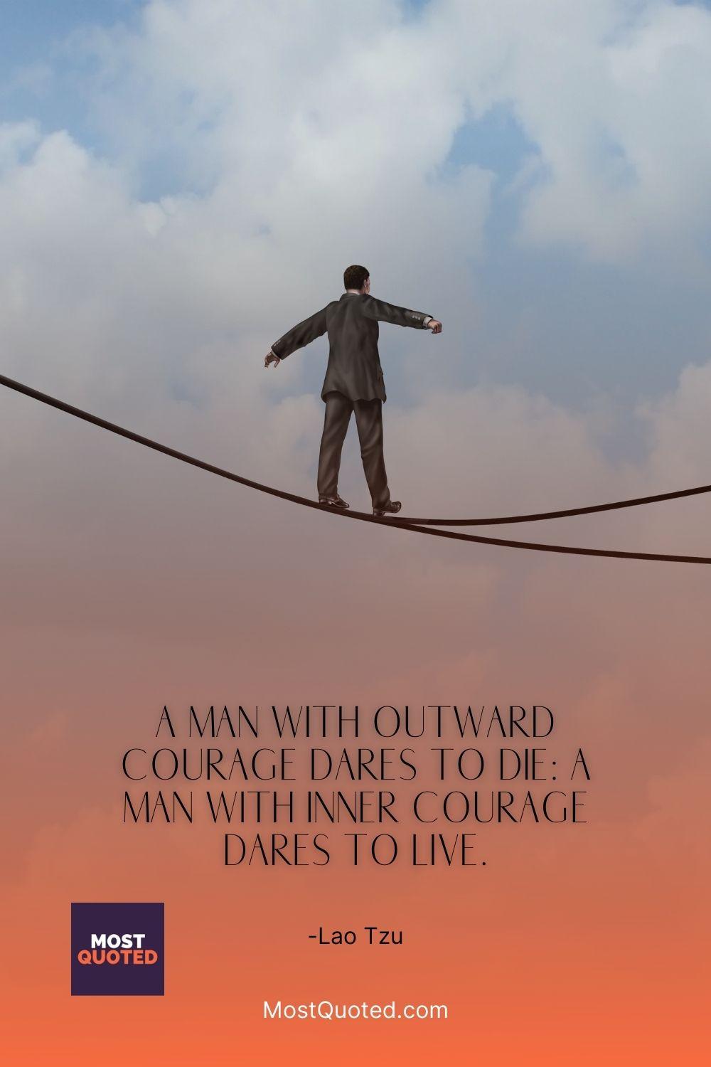 A man with outward courage dares to die: a man with inner courage dares to live. - Lao Tzu