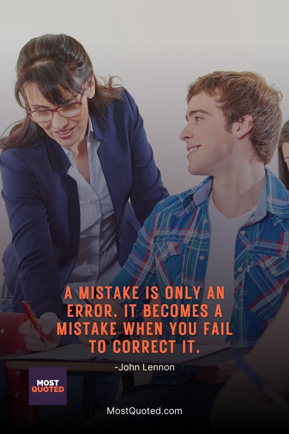 A mistake is only an error. It becomes a mistake when you fail to correct it. - John Lennon