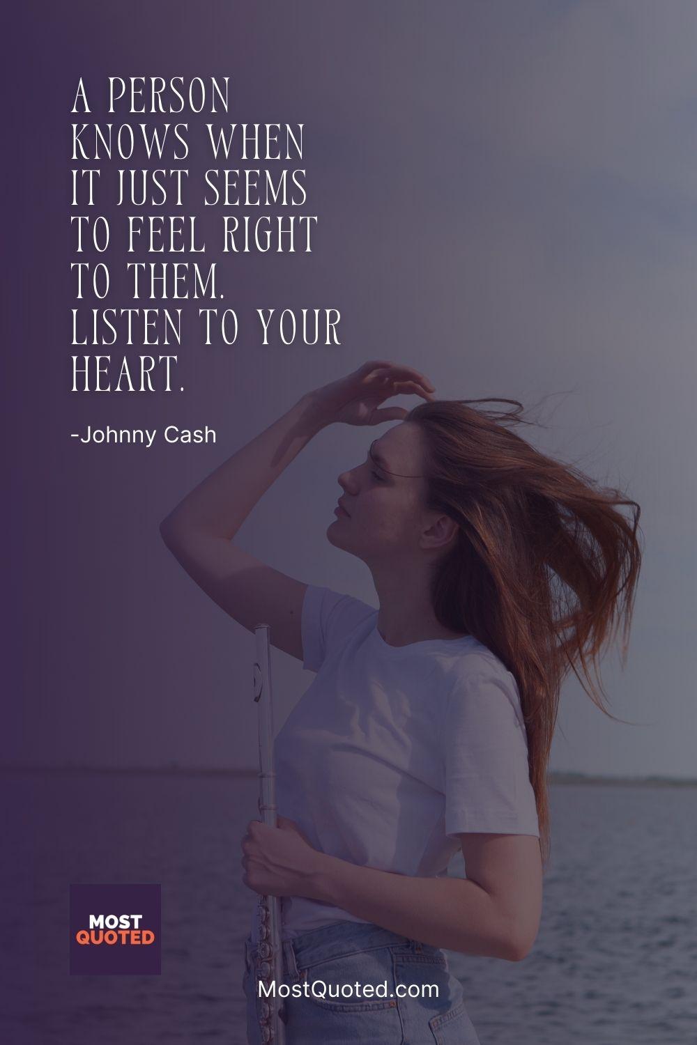 A person knows when it just seems to feel right to them. Listen to your heart. - Johnny Cash
