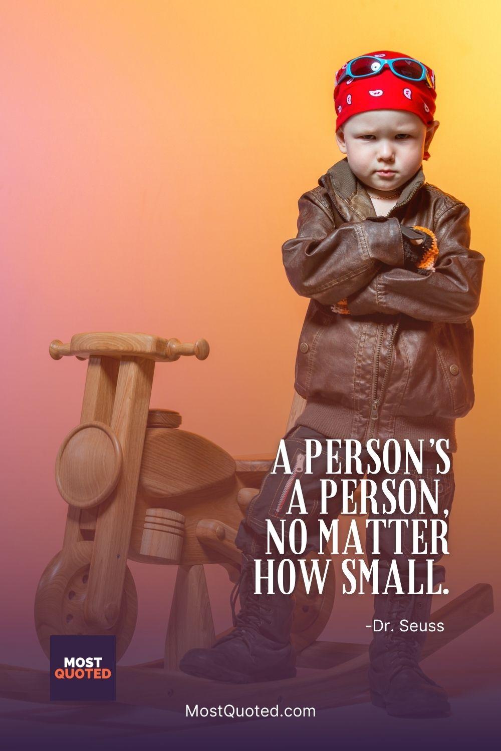 A person’s a person, no matter how small. - Dr. Seuss