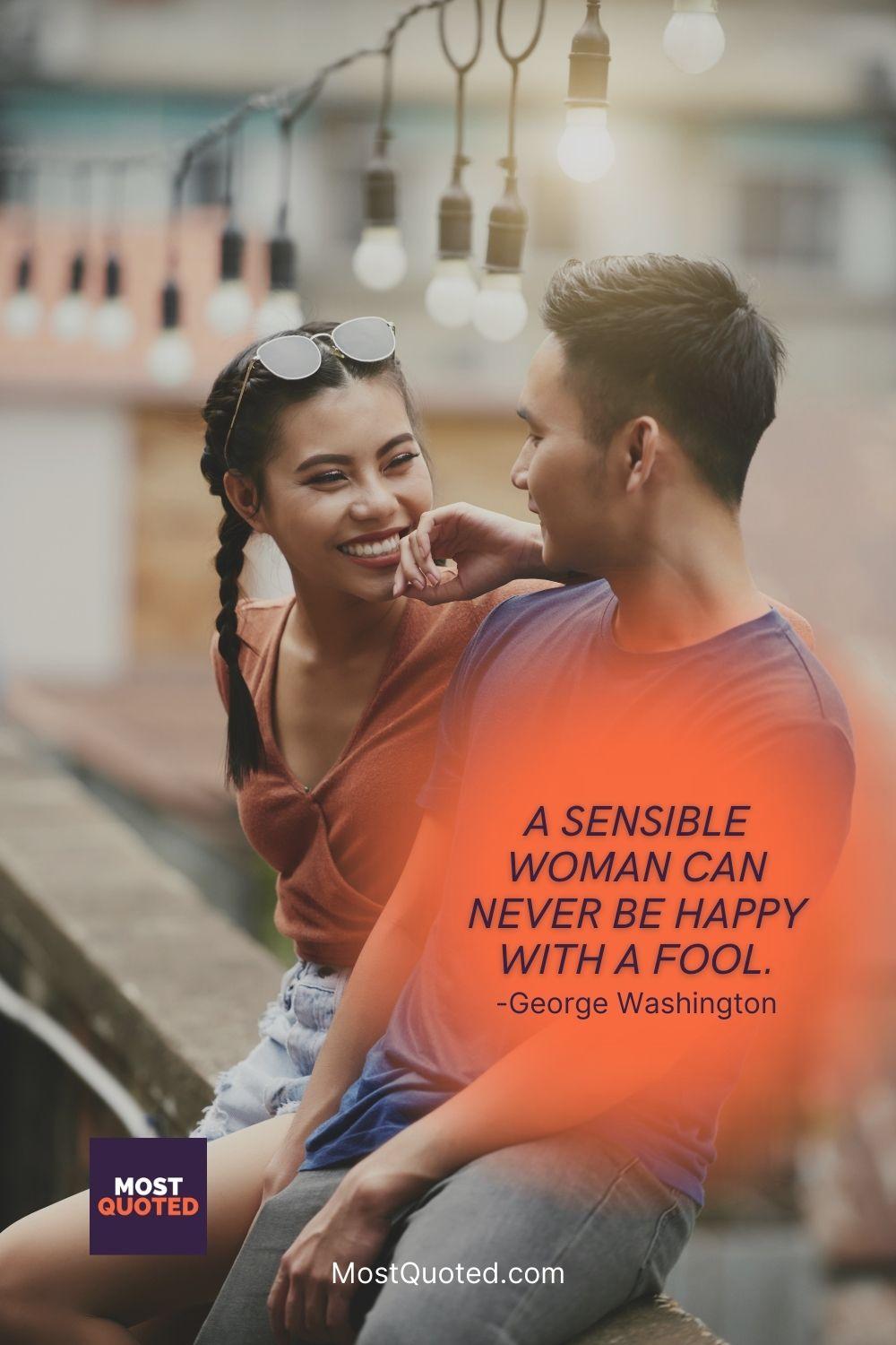 A sensible woman can never be happy with a fool. - George Washington