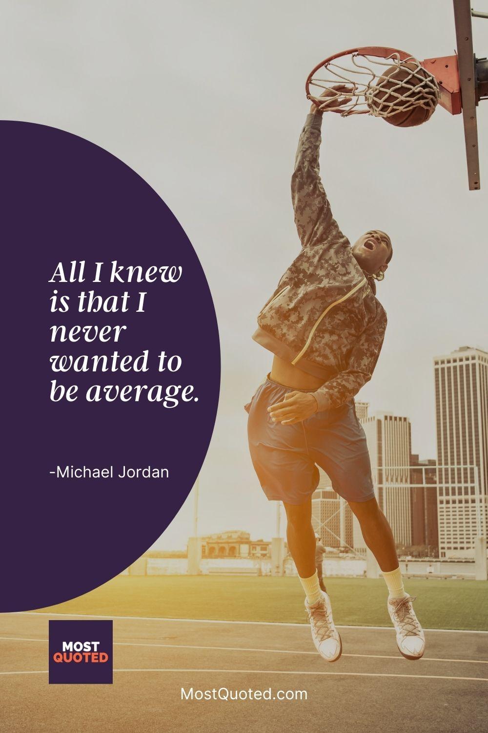 All I knew is that I never wanted to be average. - Michael Jordan