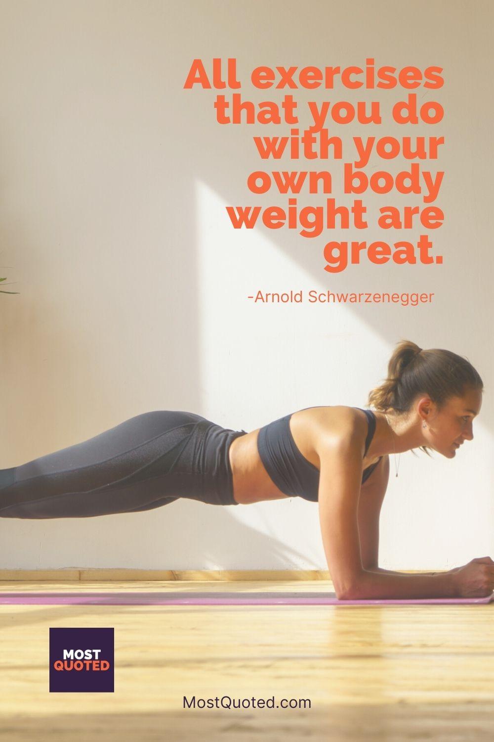 All exercises that you do with your own body weight are great. - Arnold Schwarzenegger