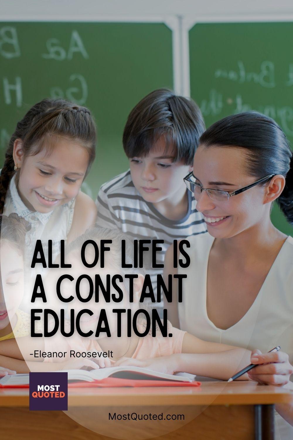 All of life is a constant education. - Eleanor Roosevelt