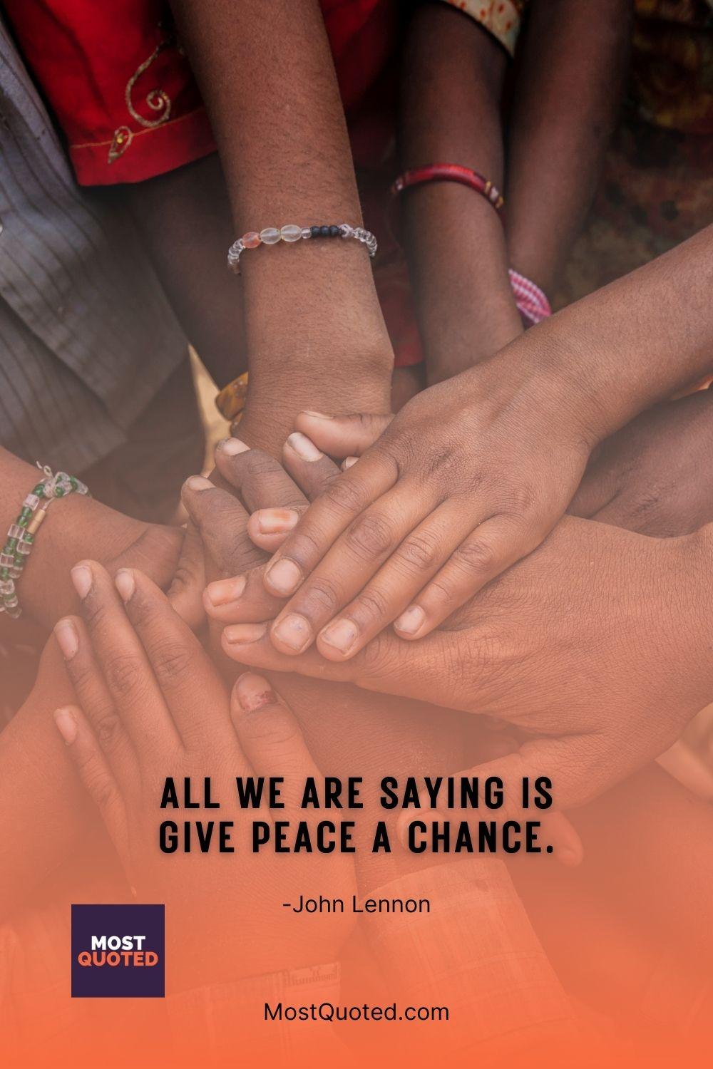 All we are saying is give peace a chance. - John Lennon