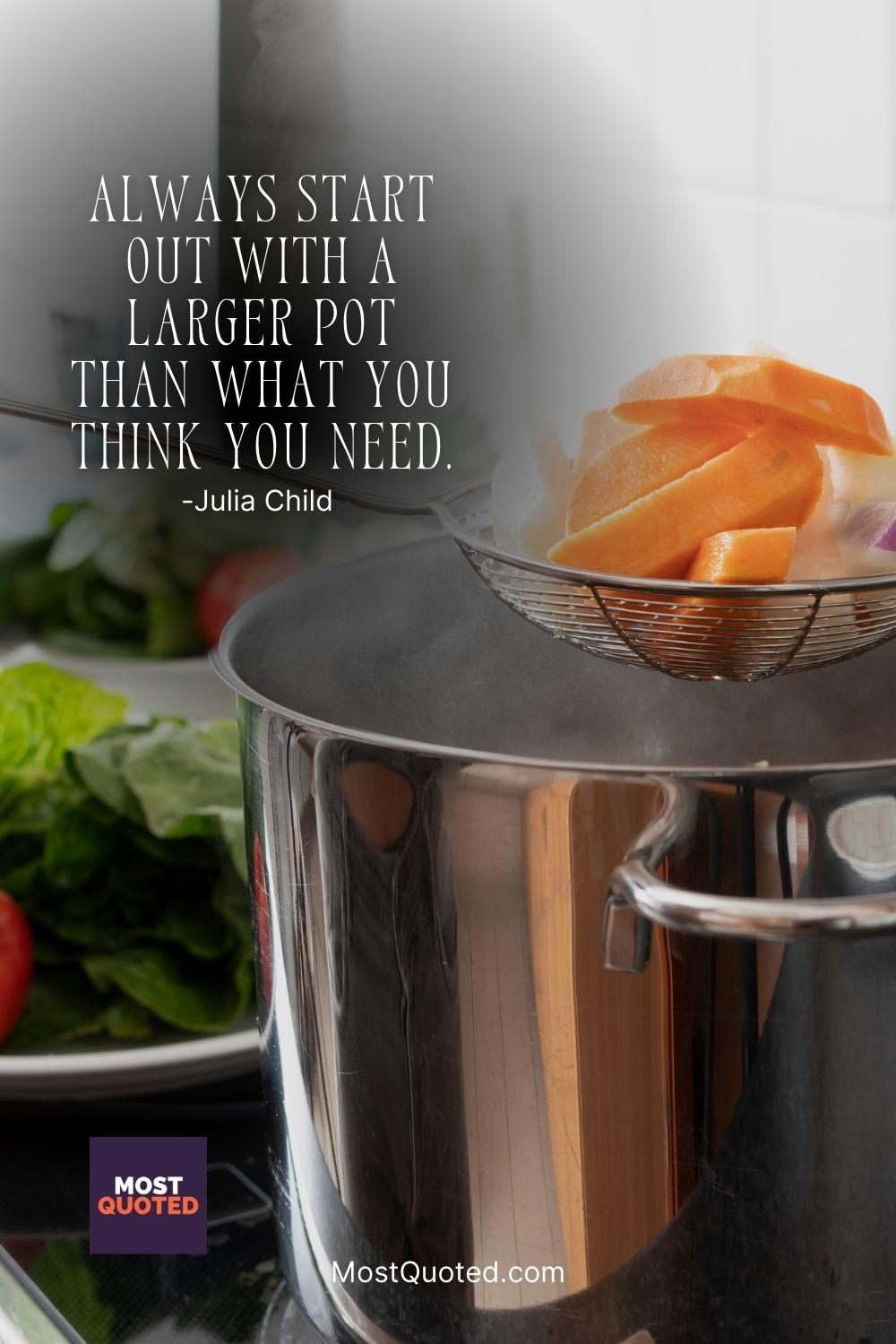 Always start out with a larger pot than what you think you need. - Julia Child