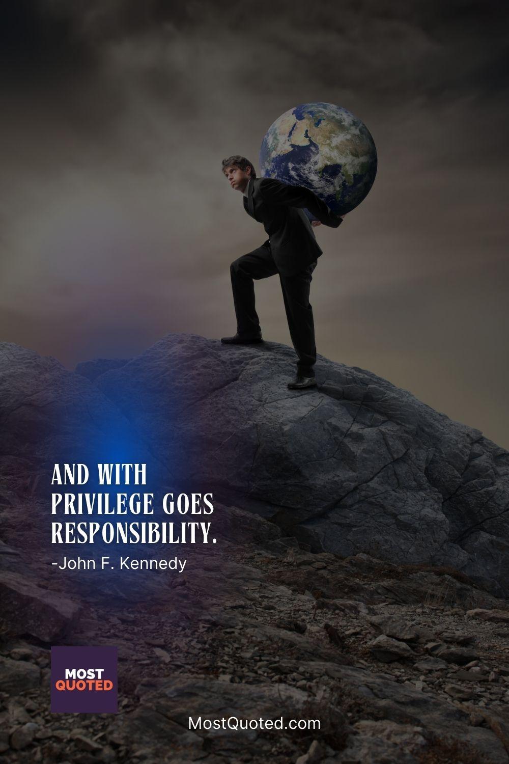 And with privilege goes responsibility. - John F. Kennedy