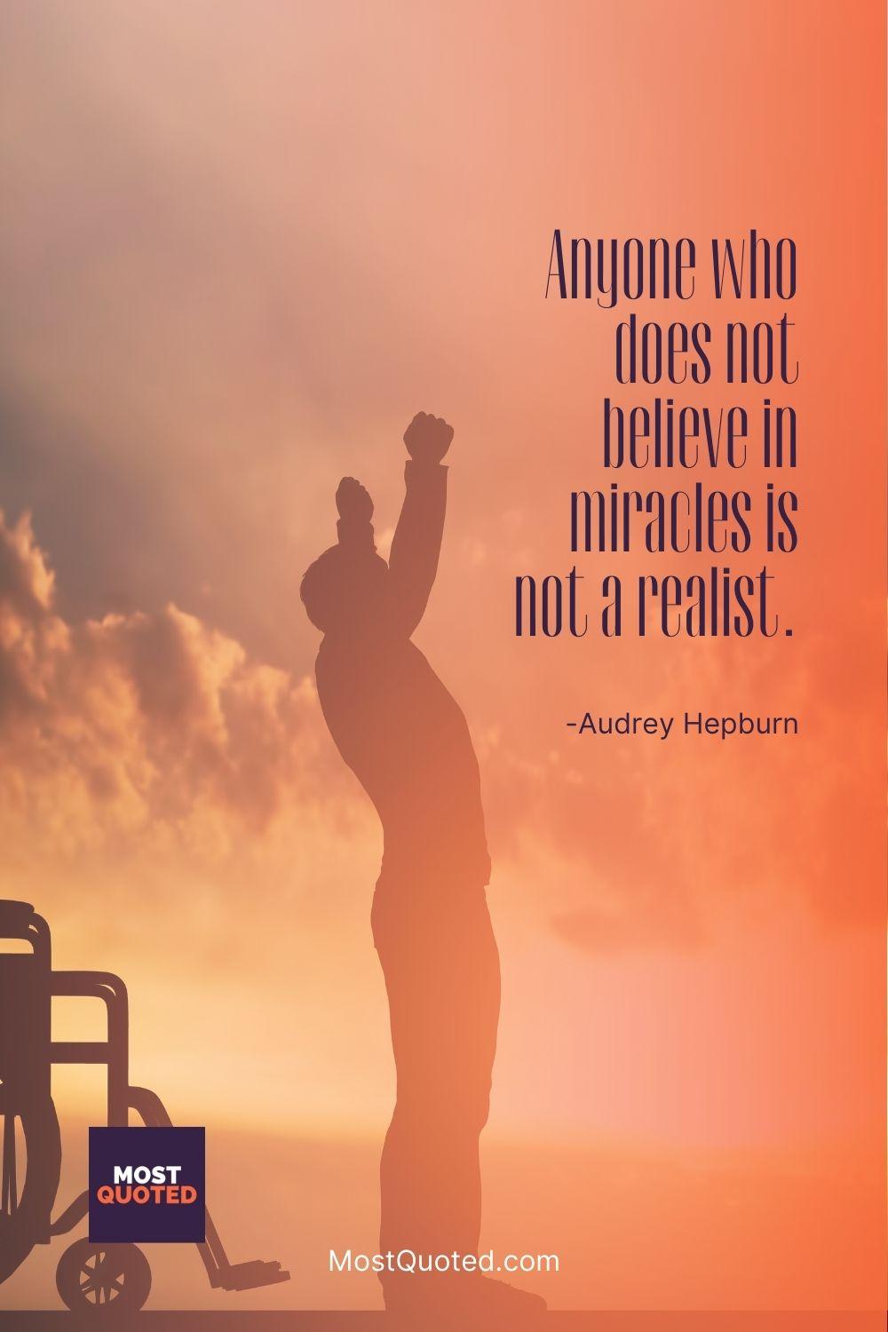 Anyone who does not believe in miracles is not a realist. - Audrey Hepburn