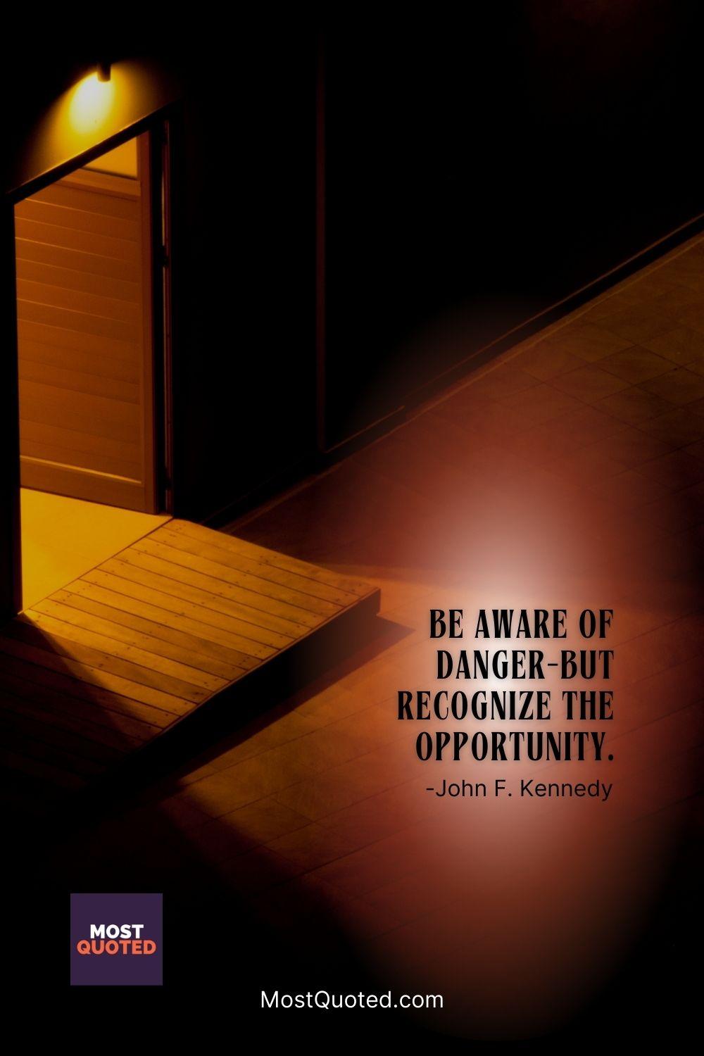Be aware of danger-but recognize the opportunity. - John F. Kennedy