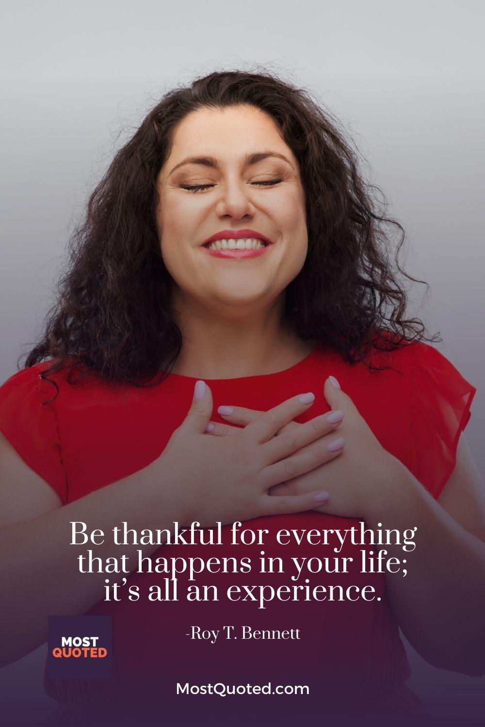 Be thankful for everything that happens in your life; it’s all an experience. - Roy T. Bennett
