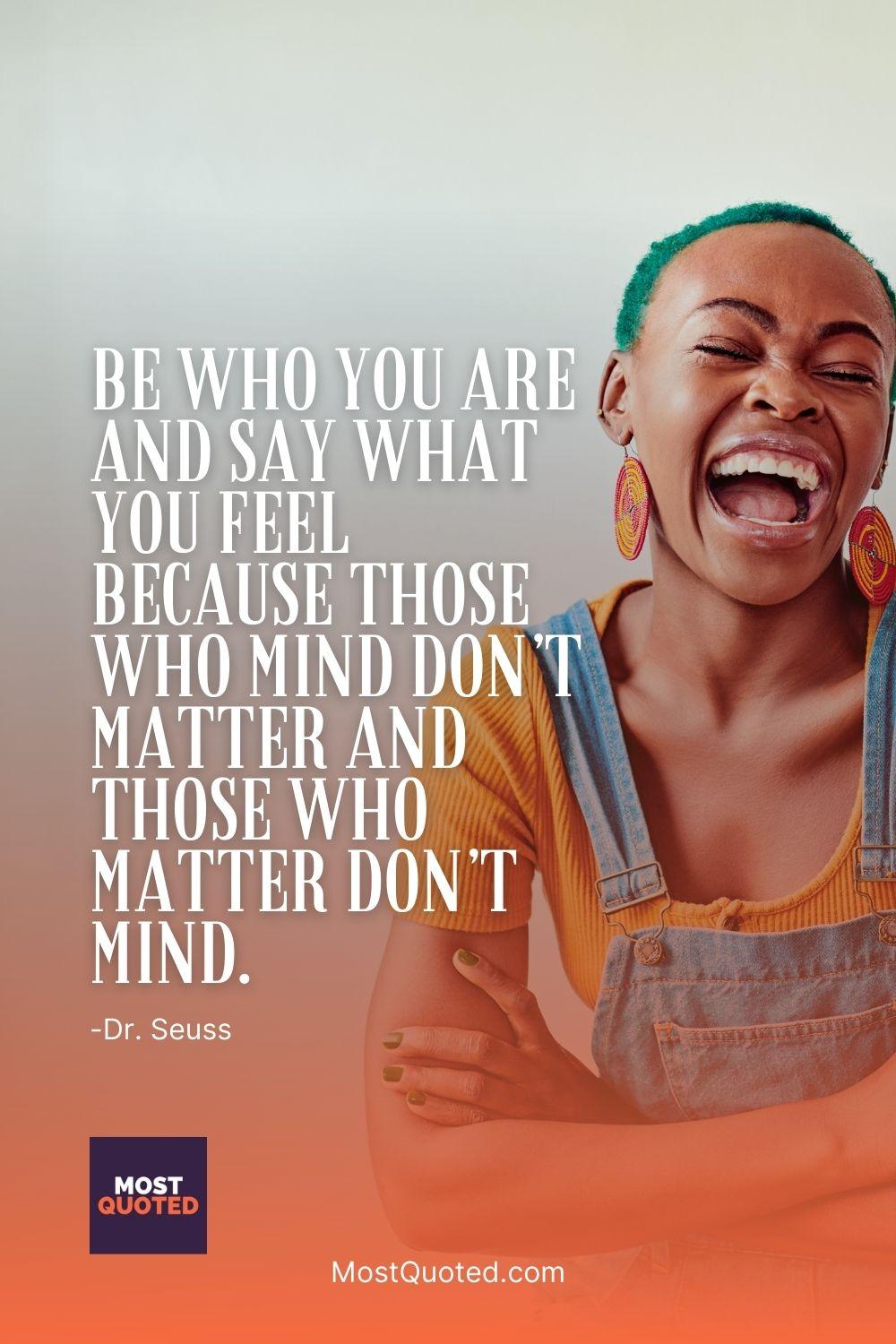 Be who you are and say what you feel because those who mind don’t matter and those who matter don’t mind. - Dr. Seuss