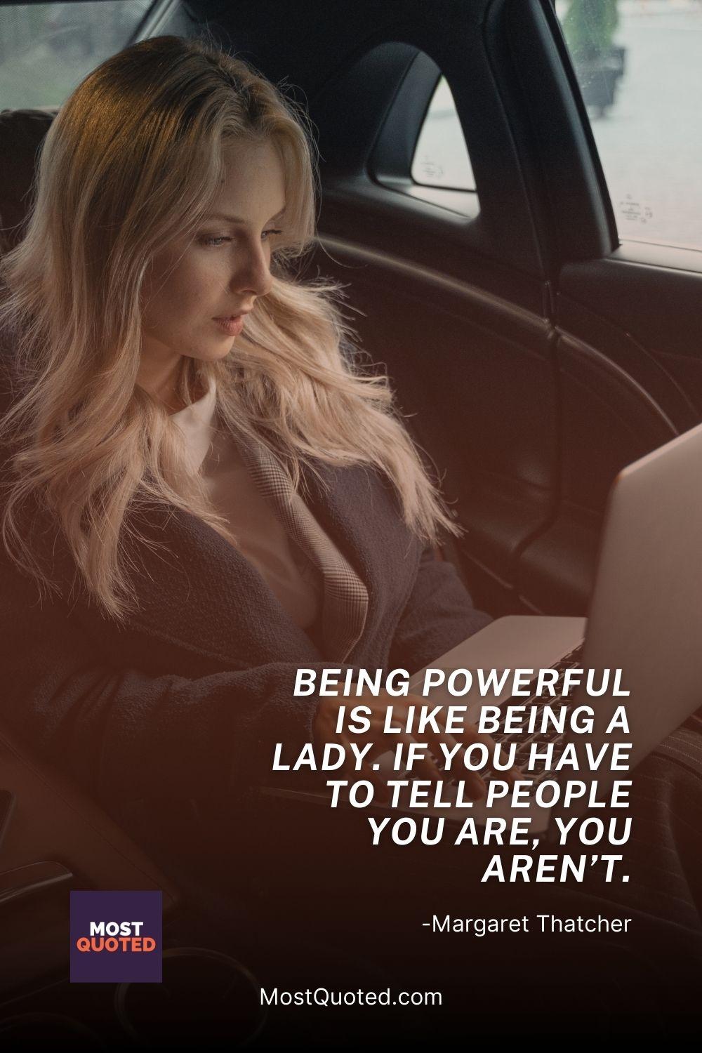 Being powerful is like being a lady. If you have to tell people you are, you aren’t. - Margaret Thatcher