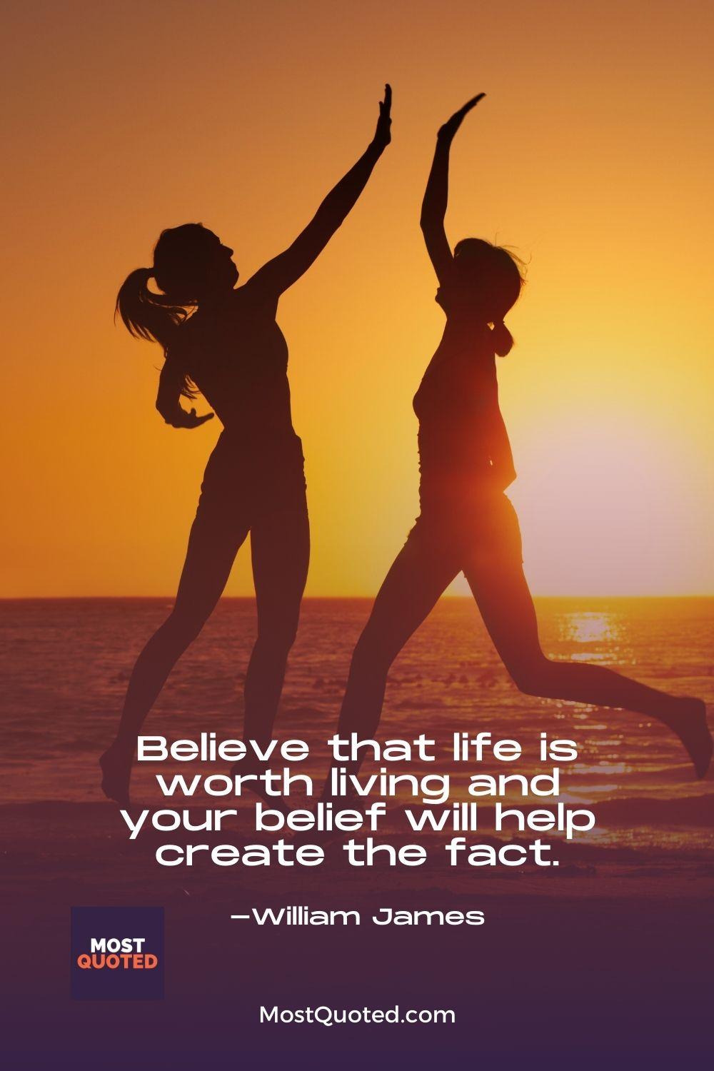 Believe that life is worth living and your belief will help create the fact. - William James