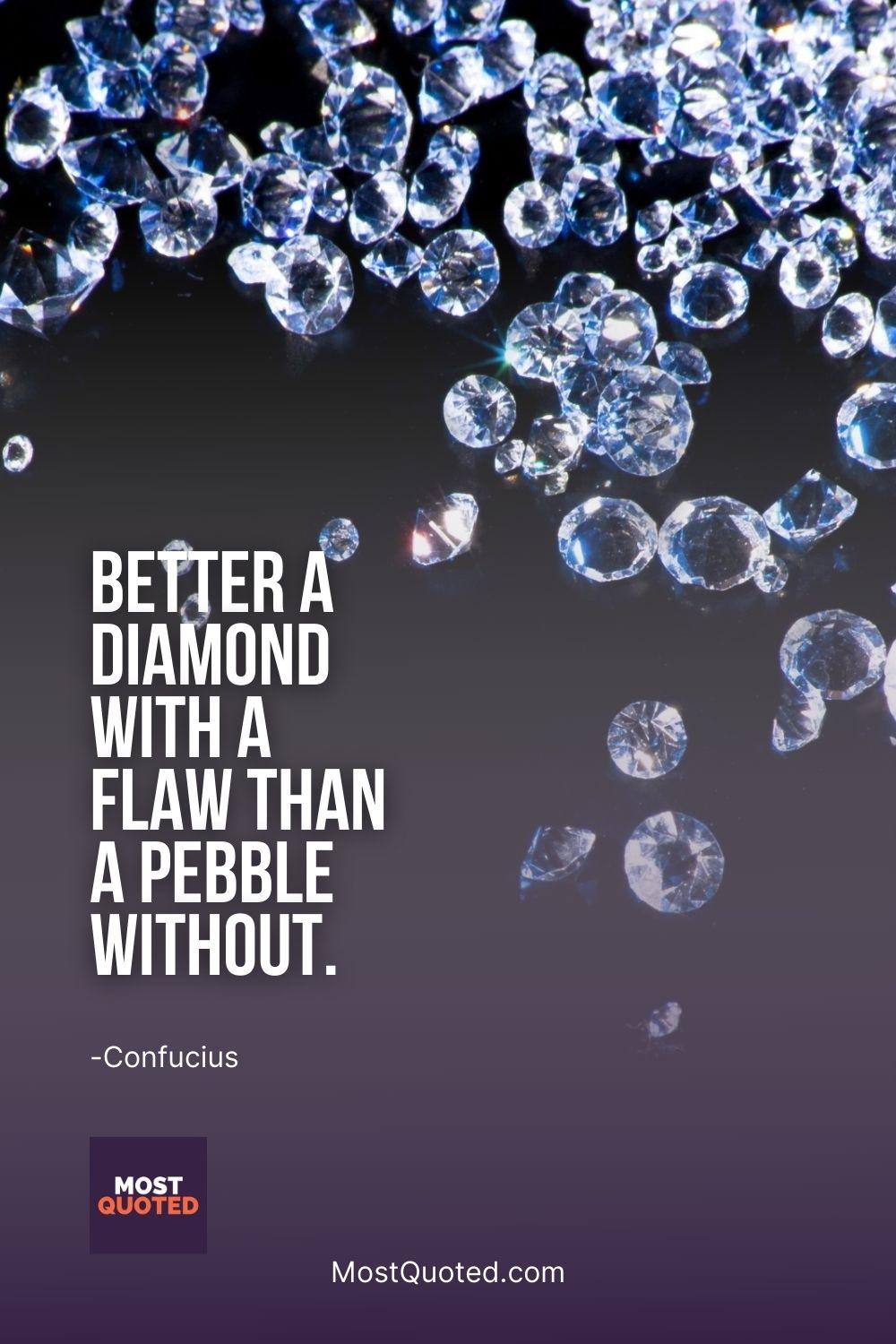Better a diamond with a flaw than a pebble without. - Confucius