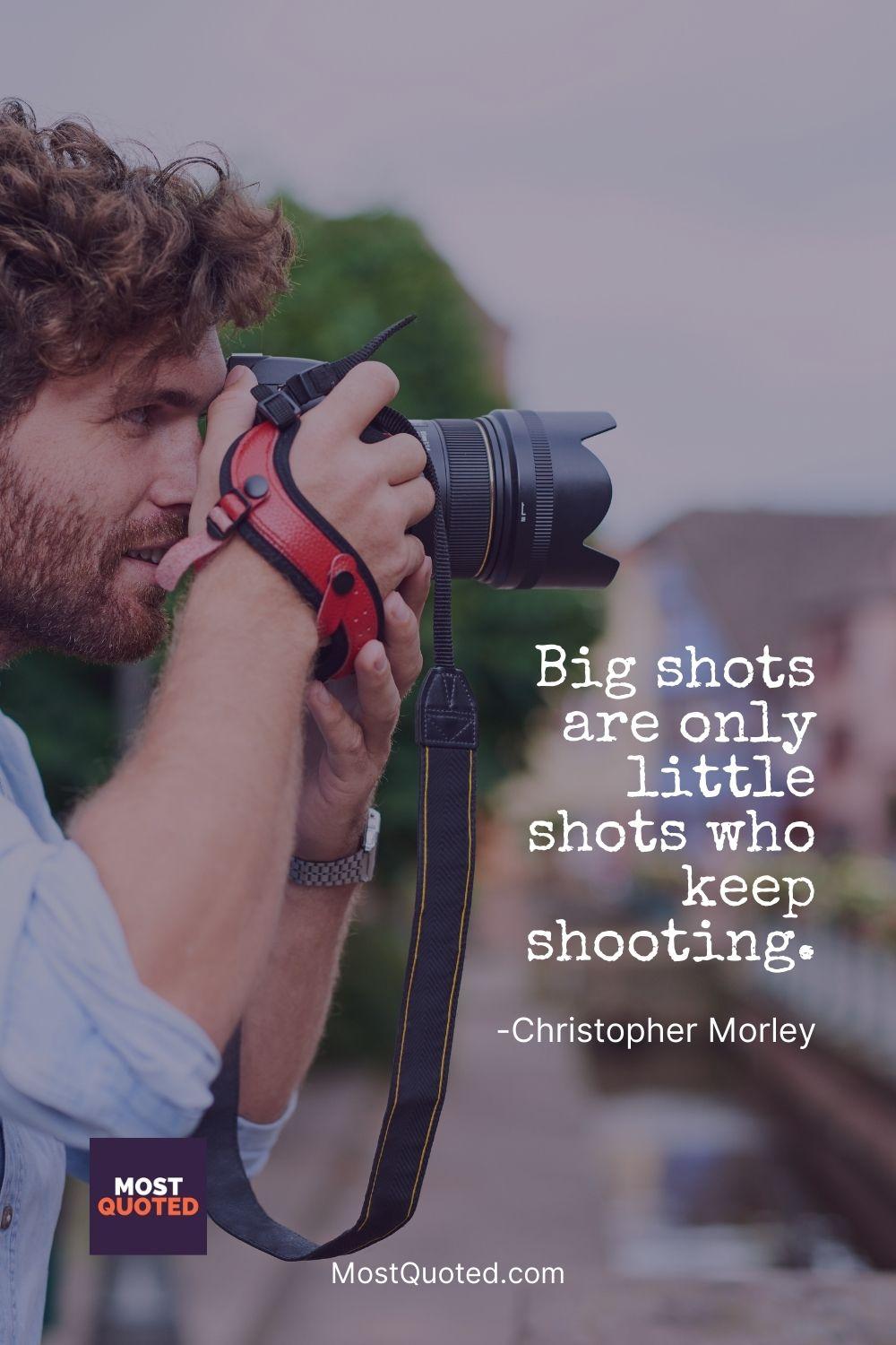 Big shots are only little shots who keep shooting. - Christopher Morley