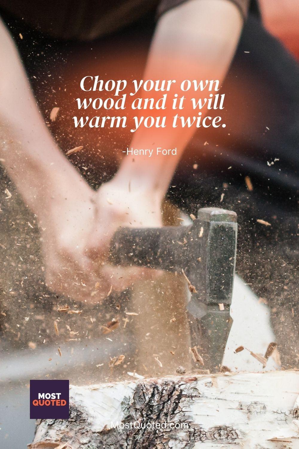 Chop your own wood and it will warm you twice. - Henry Ford