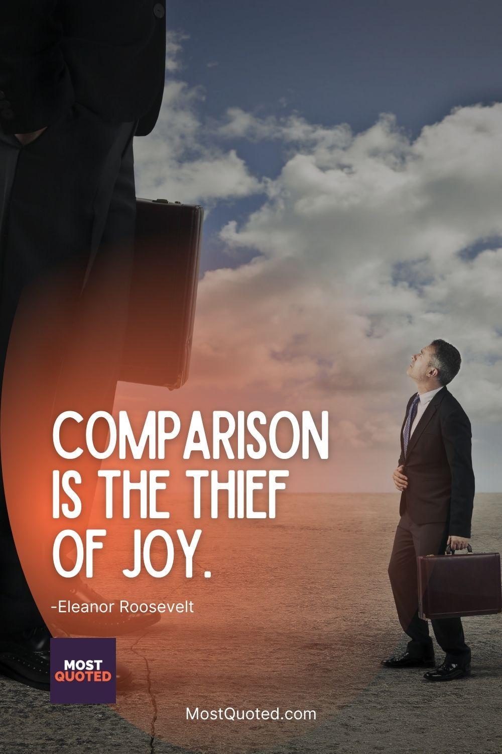Comparison is the thief of joy. - Eleanor Roosevelt