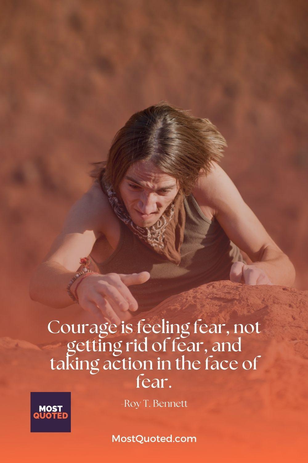 Courage is feeling fear, not getting rid of fear, and taking action in the face of fear. - Roy T. Bennett