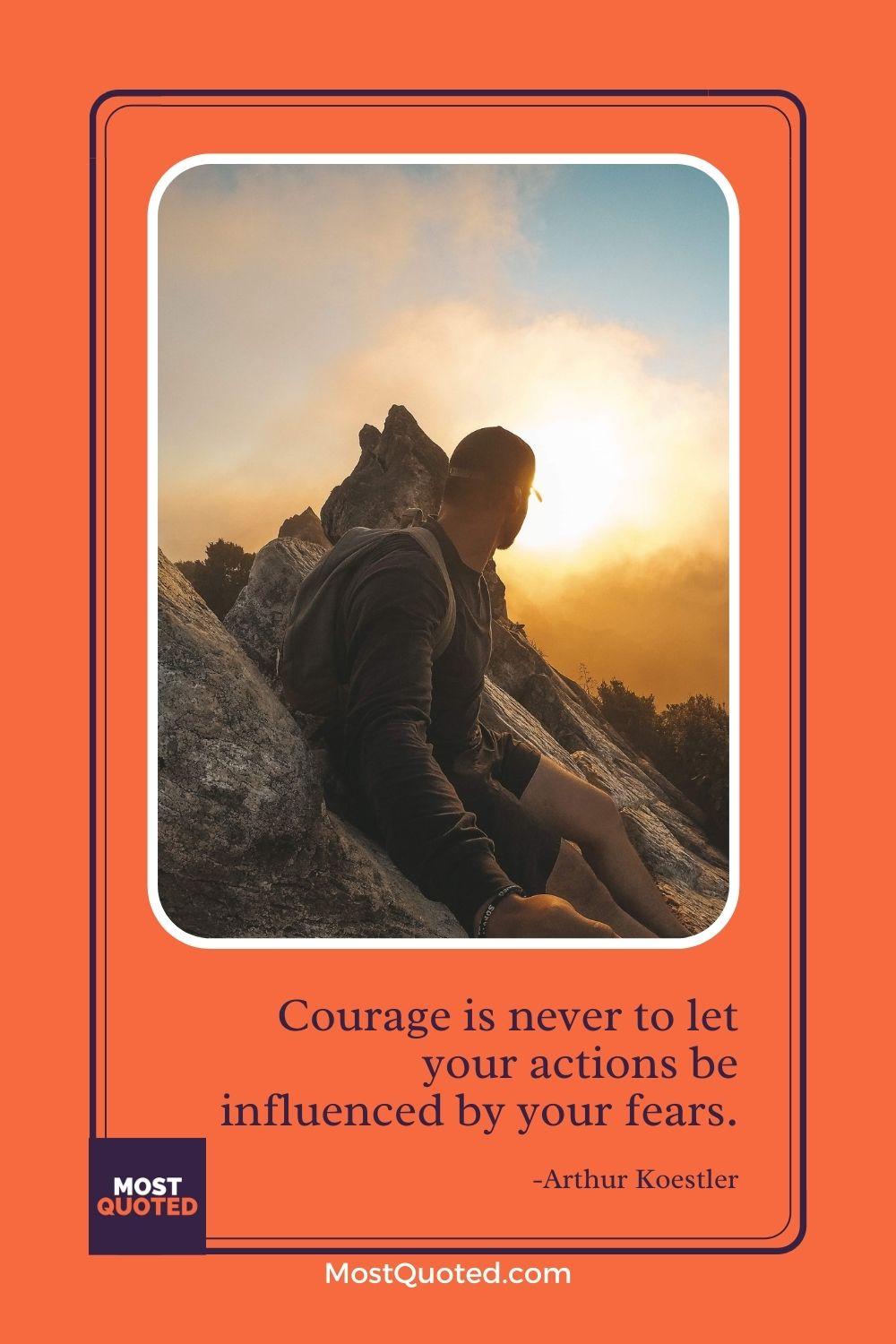 Courage is never to let your actions be influenced by your fears. - Arthur Koestler