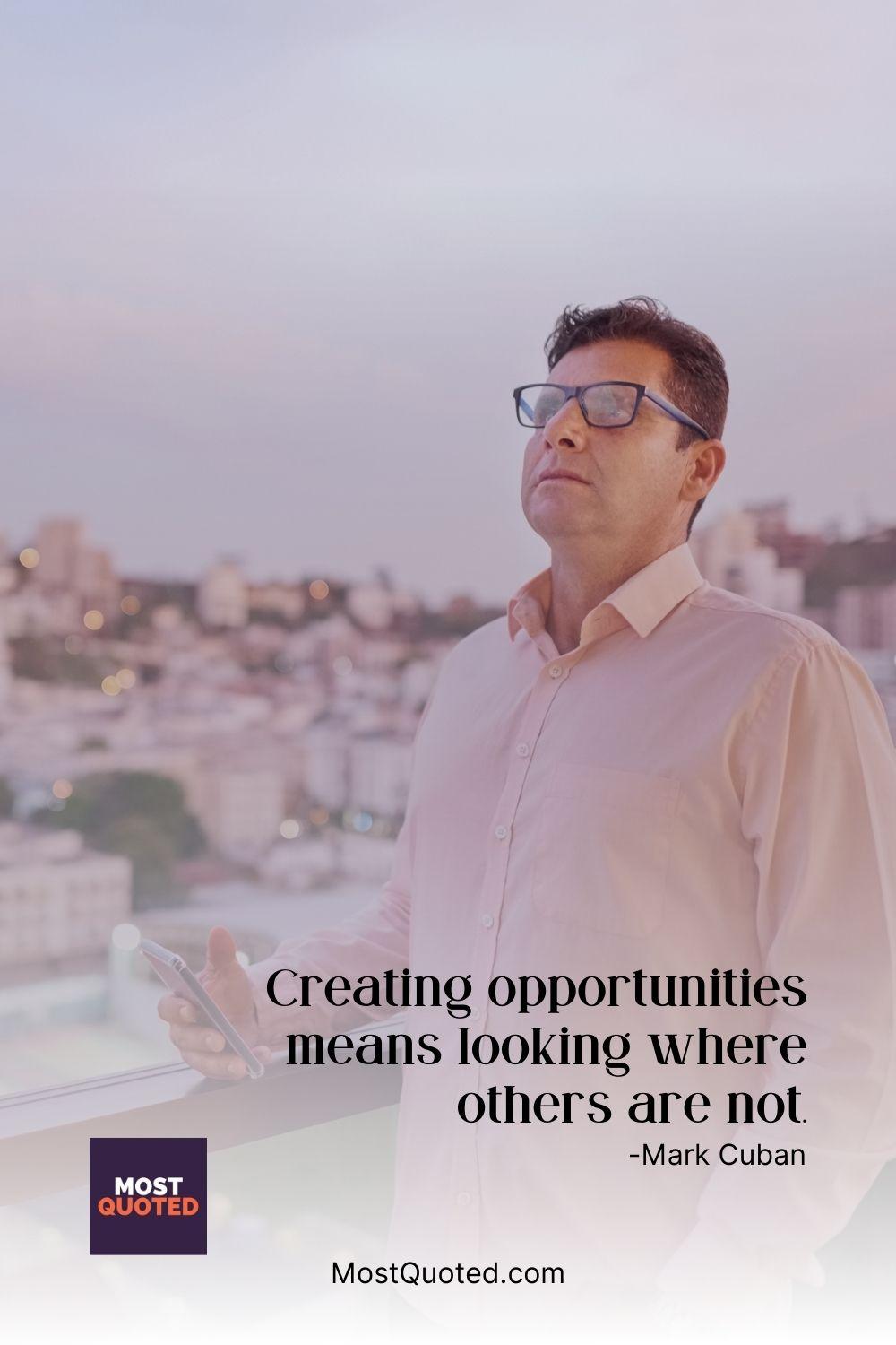 Creating opportunities means looking where others are not. - Mark Cuban