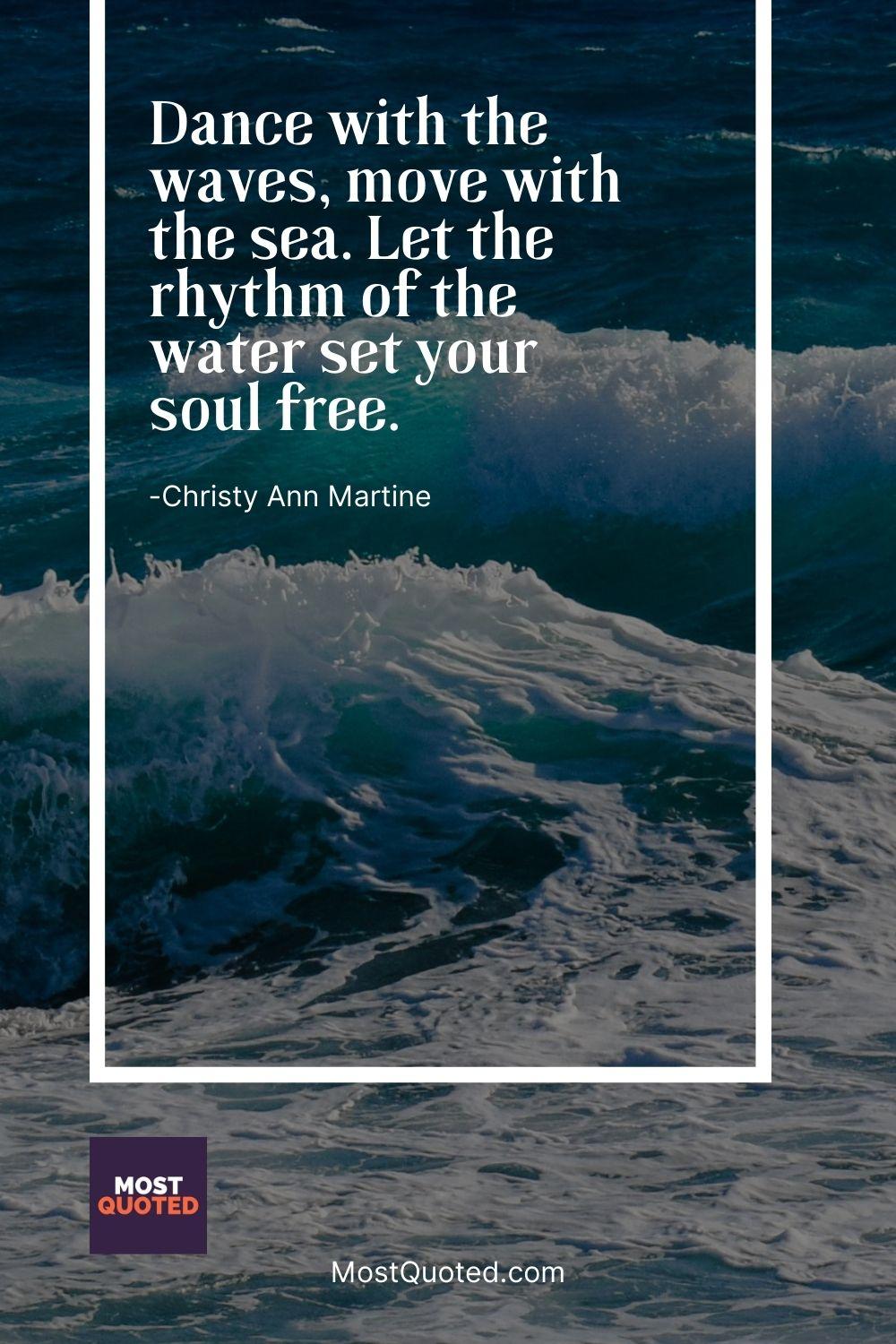 Dance with the waves, move with the sea. Let the rhythm of the water set your soul free. - Christy Ann Martine