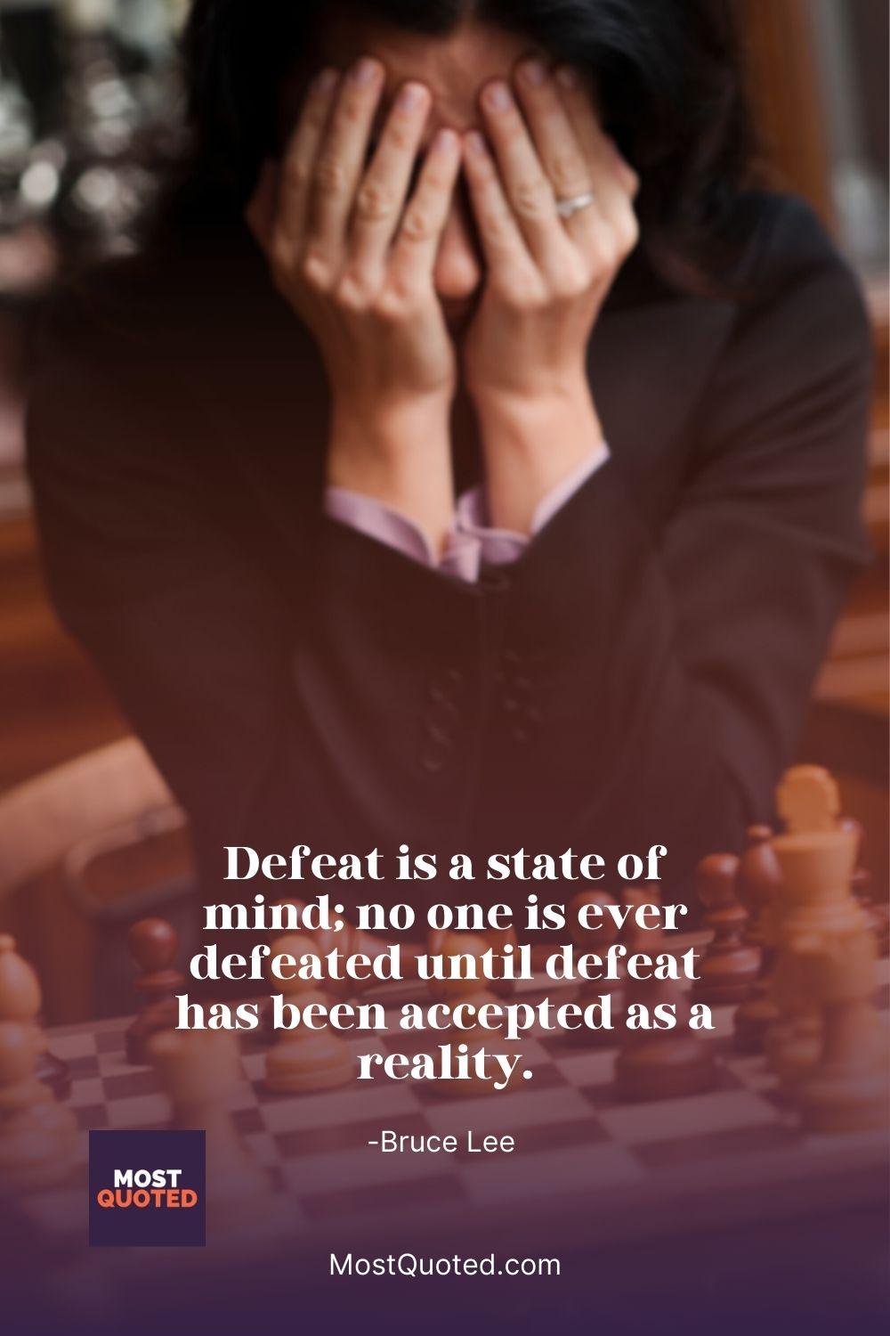 Defeat is a state of mind; no one is ever defeated until defeat has been accepted as a reality. - Bruce Lee