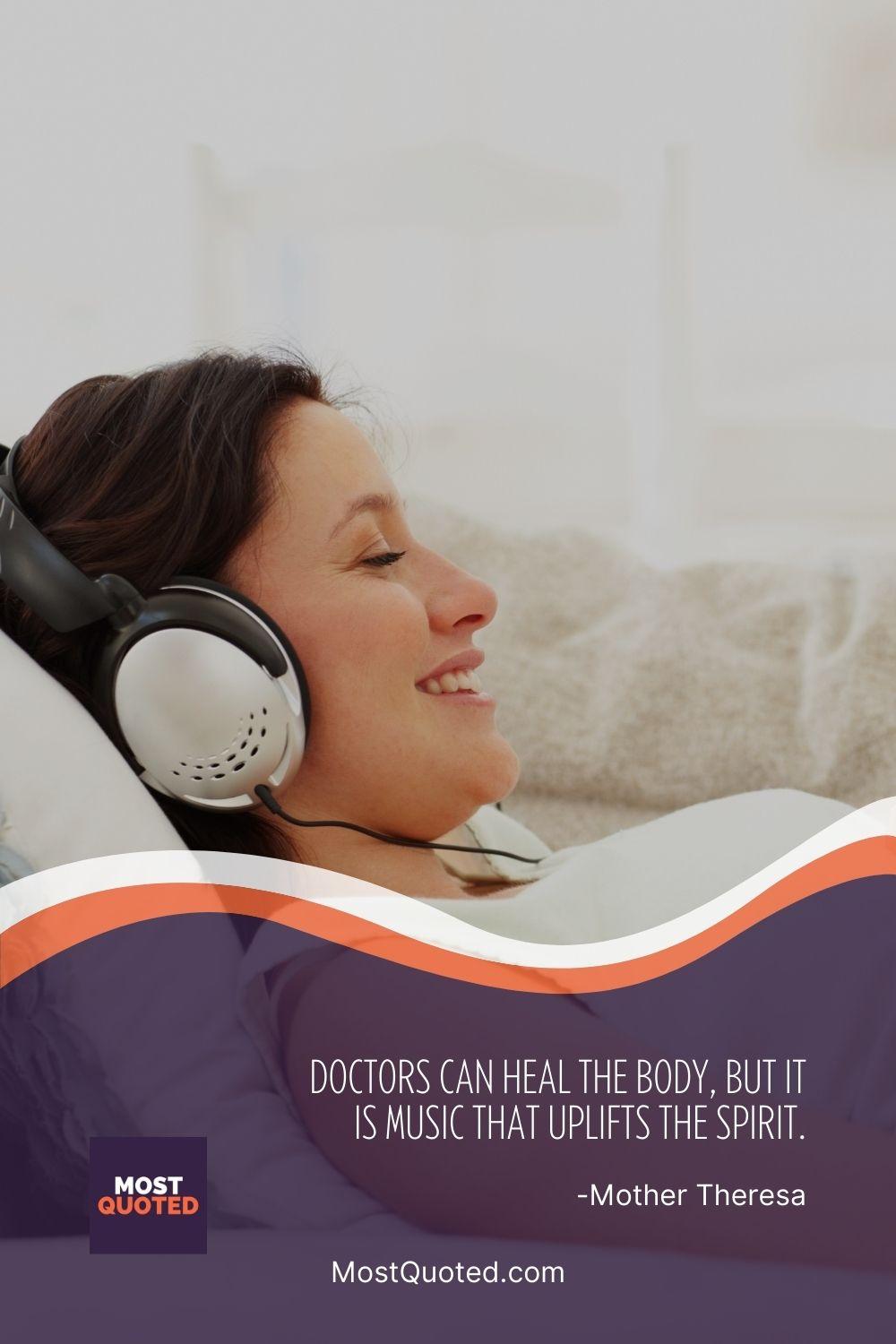 Doctors can heal the body, but it is music that uplifts the spirit. - Mother Teresa