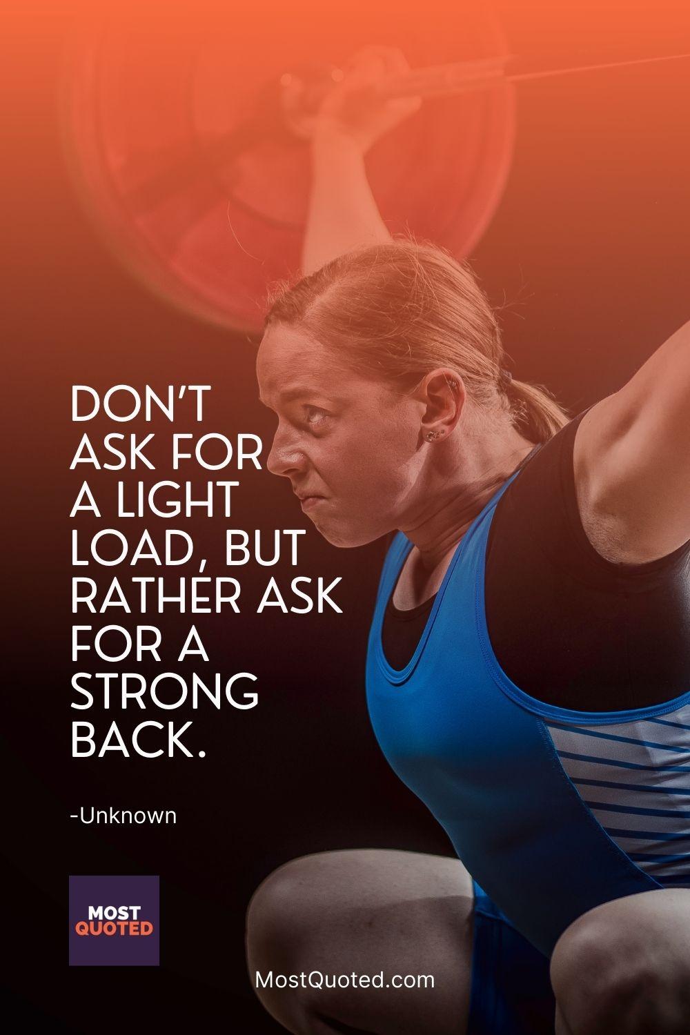 Don’t ask for a light load, but rather ask for a strong back.
