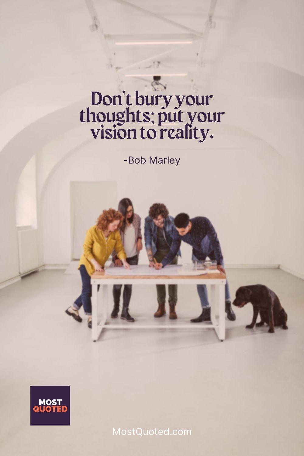 Don’t bury your thoughts; put your vision to reality. - Bob Marley