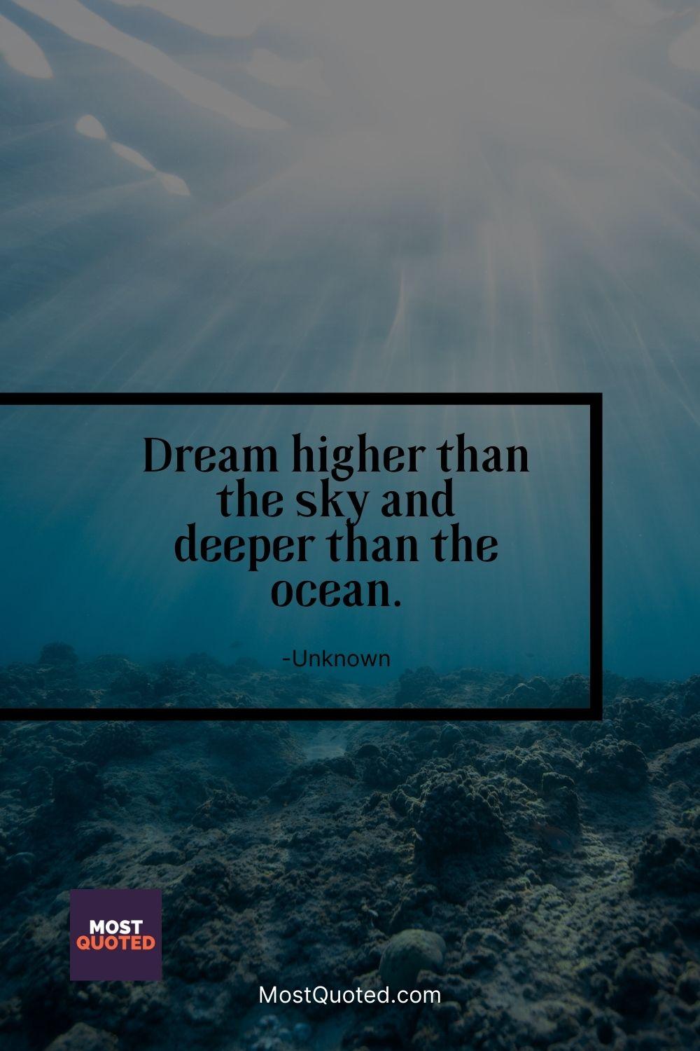 Dream higher than the sky and deeper than the ocean. - Unknown