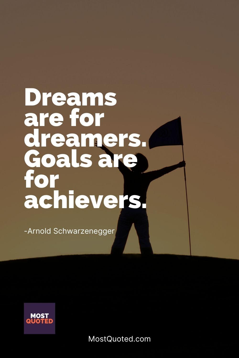 Dreams are for dreamers. Goals are for achievers. - Arnold Schwarzenegger