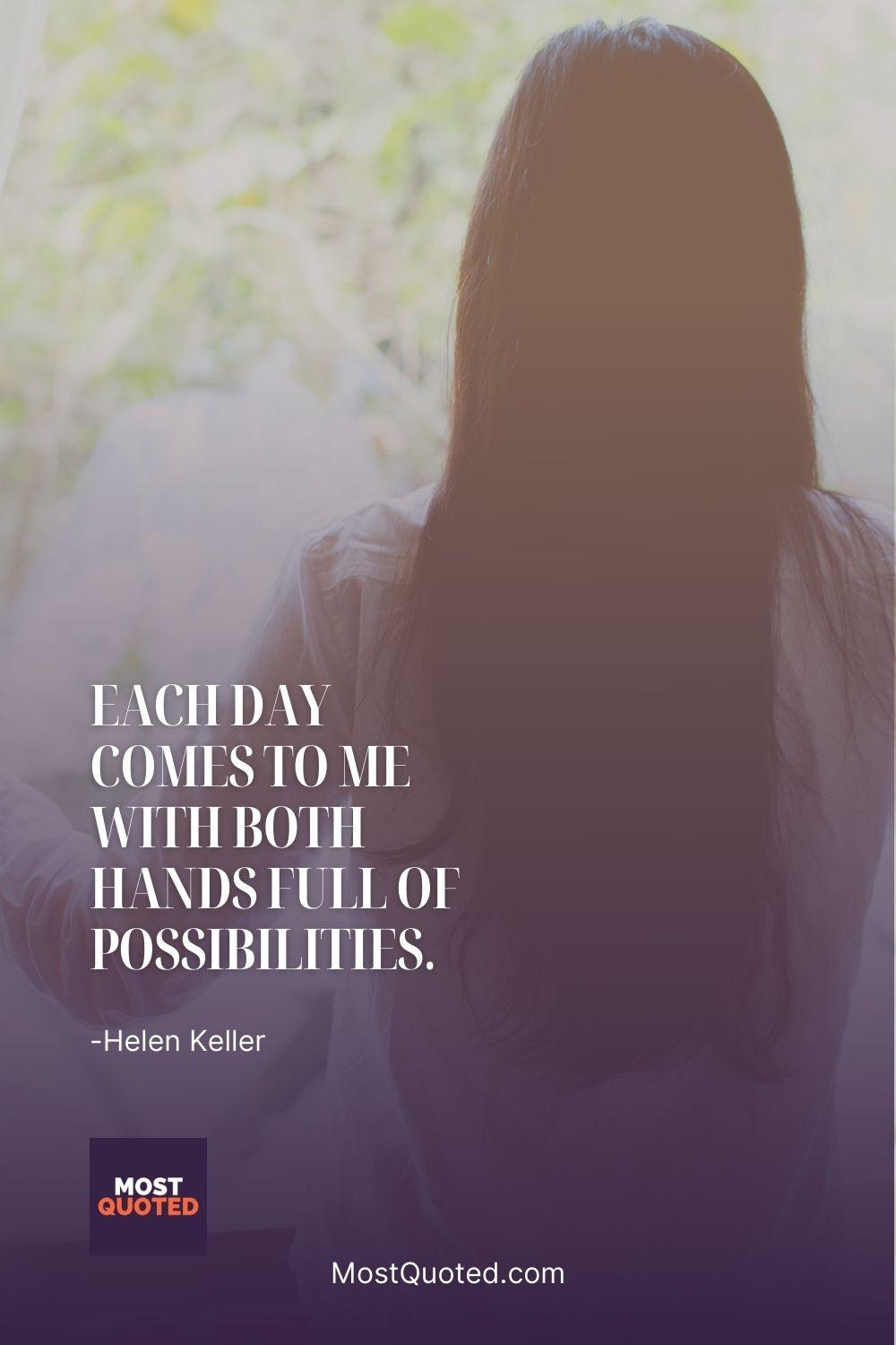 Each day comes to me with both hands full of possibilities. - Helen Keller