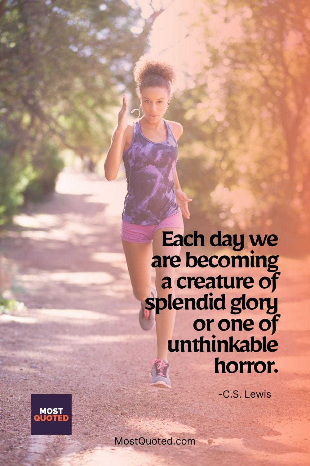 Each day we are becoming a creature of splendid glory or one of unthinkable horror. - C.S. Lewis