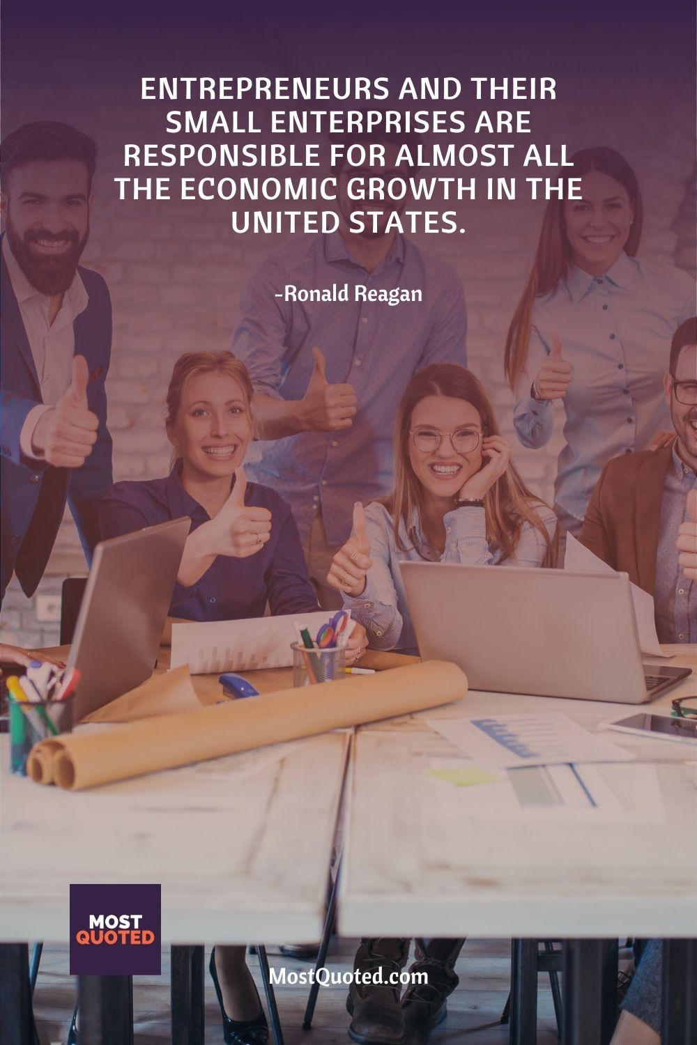 Entrepreneurs and their small enterprises are responsible for almost all the economic growth in the United States. - Ronald Reagan