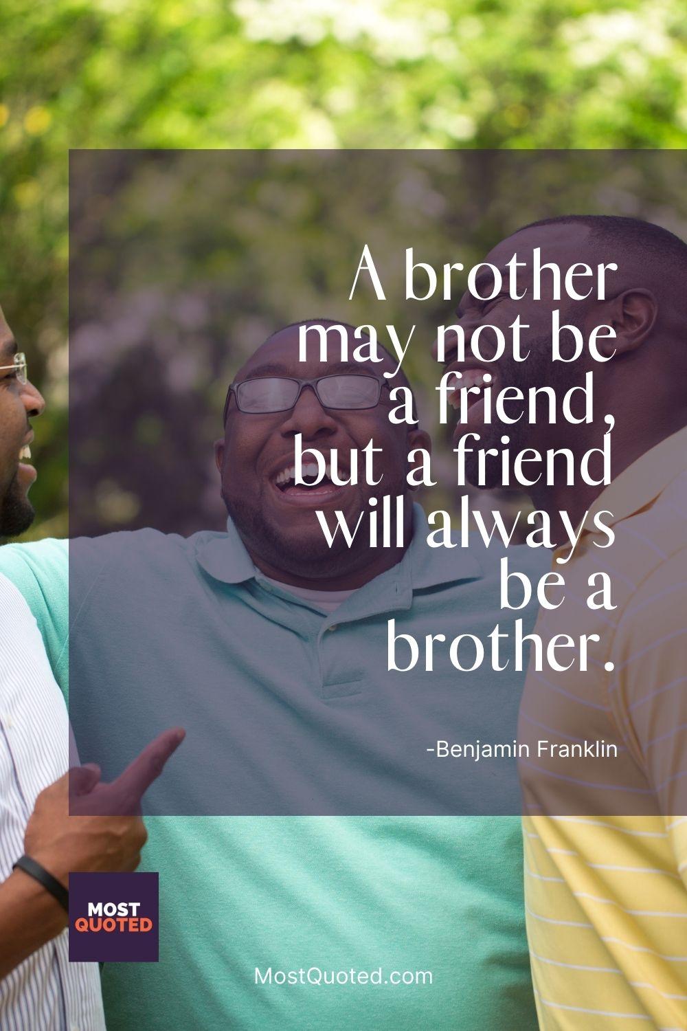 A brother may not be a friend, but a friend will always be a brother. - Benjamin Franklin