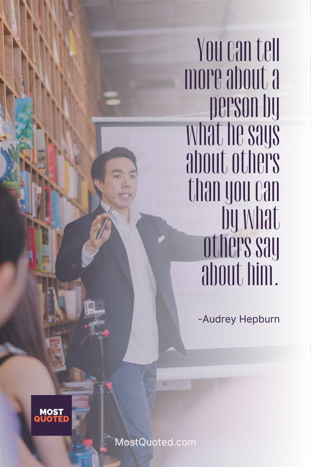 You can tell more about a person by what he says about others than you can by what others say about him. - Audrey Hepburn