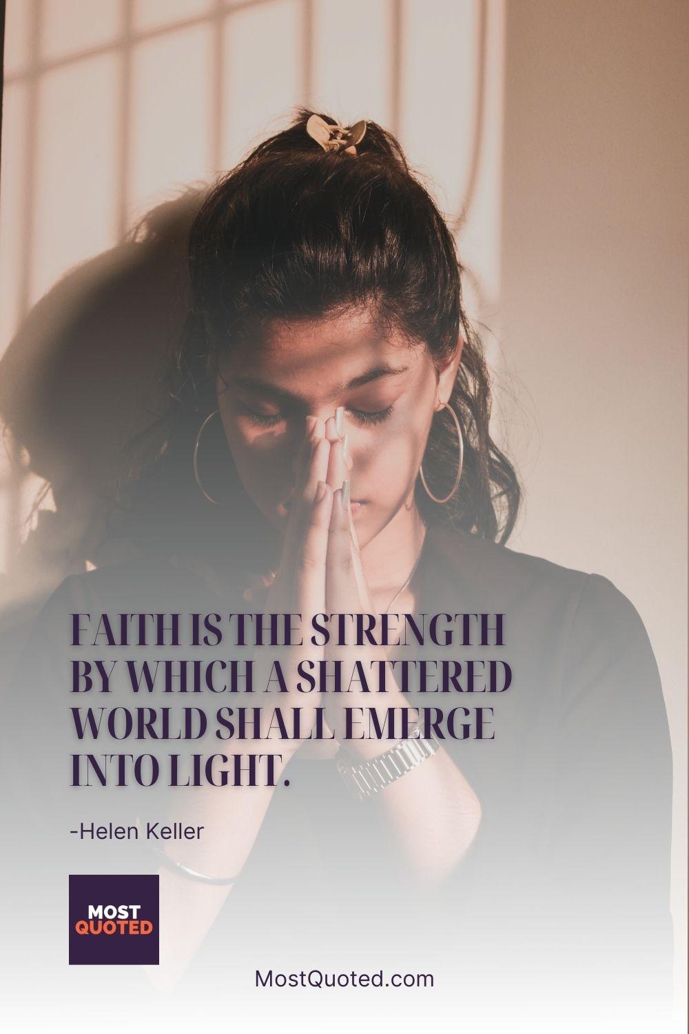 Faith is the strength by which a shattered world shall emerge into light. - Helen Keller