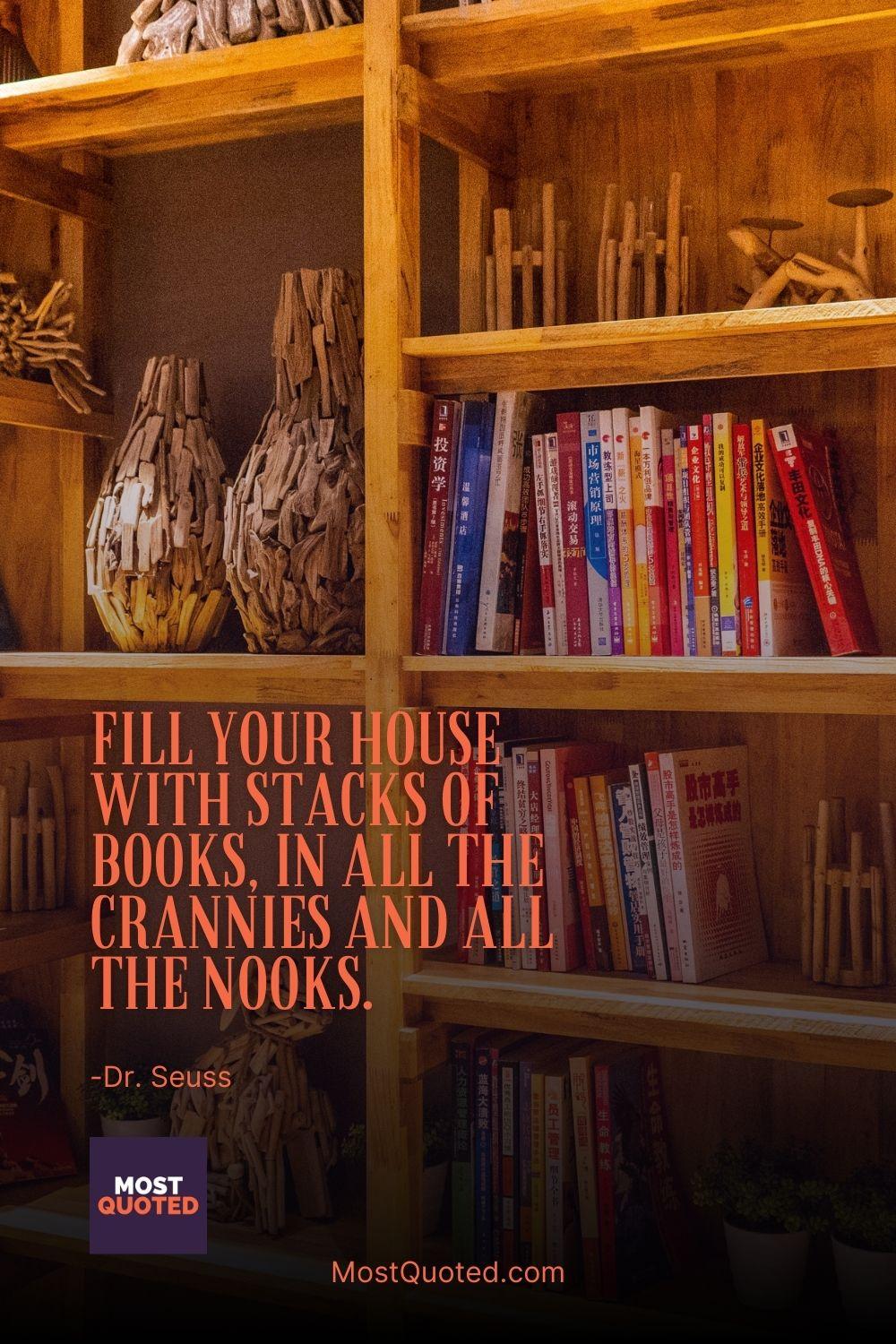 Fill your house with stacks of books, in all the crannies and all the nooks. - Dr. Seuss