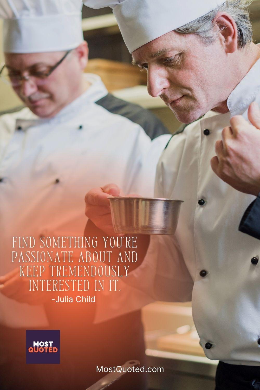 Find something you’re passionate about and keep tremendously interested in it. - Julia Child