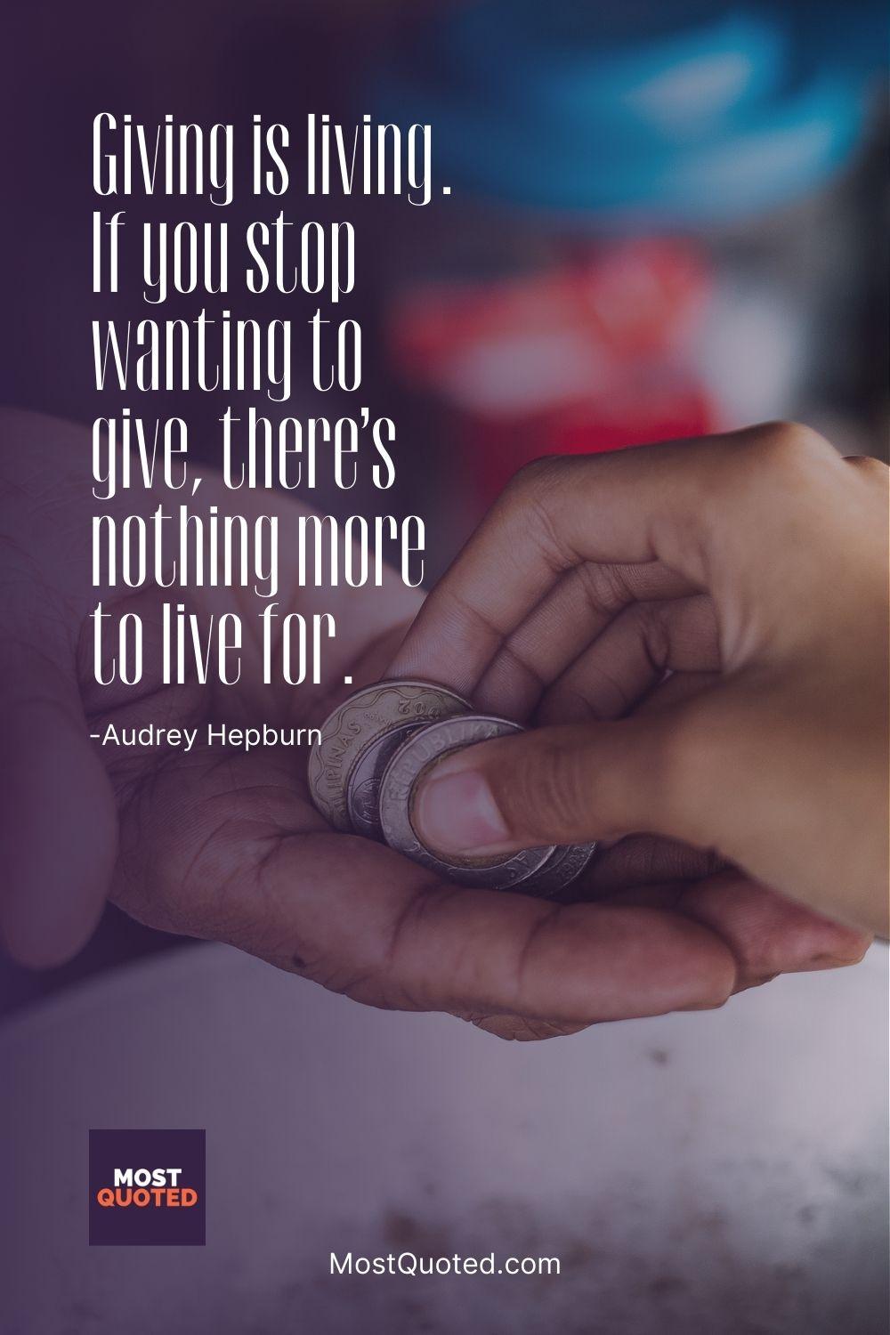Giving is living. If you stop wanting to give, there’s nothing more to live for. - Audrey Hepburn