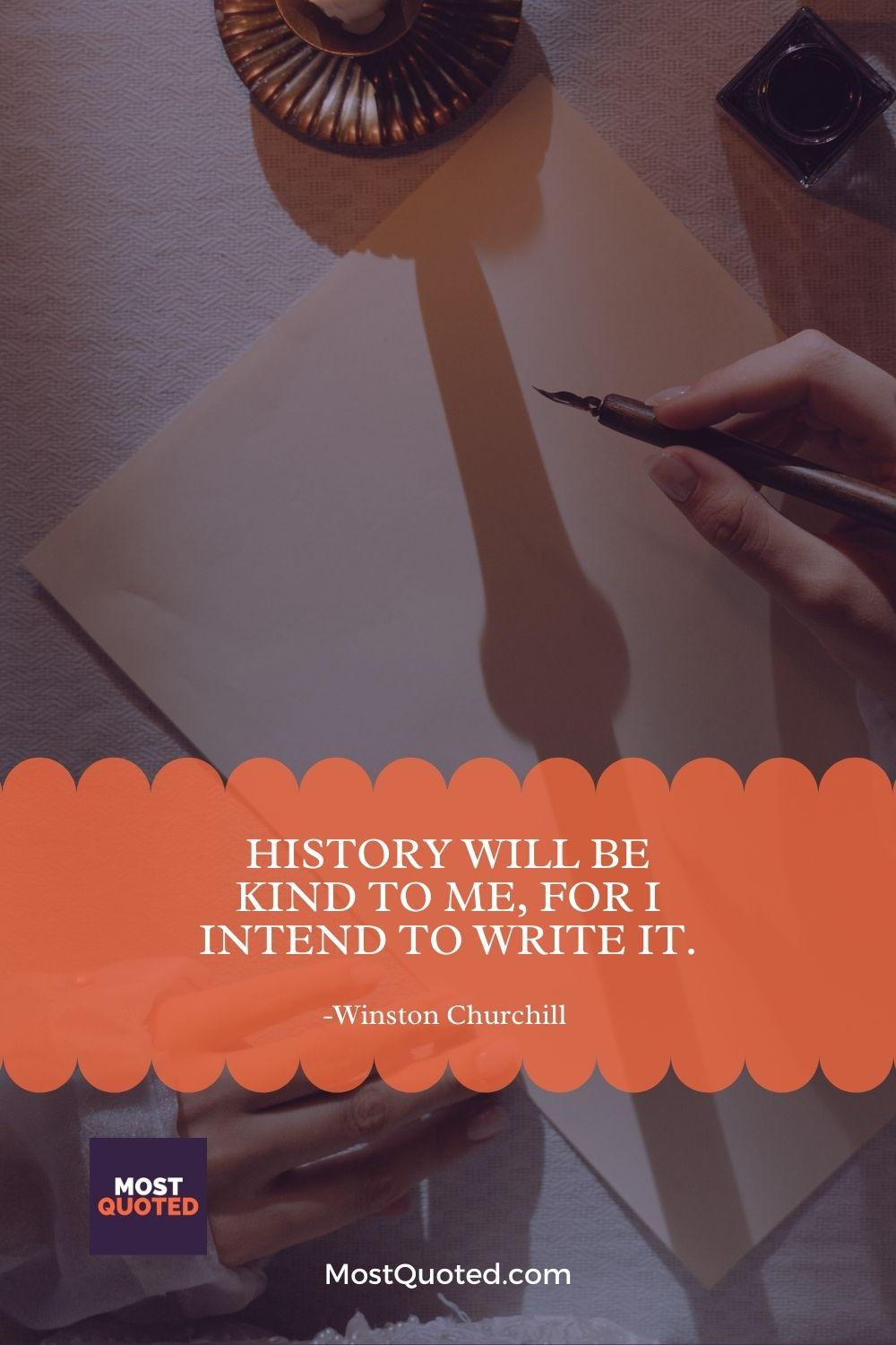 History will be kind to me, for I intend to write it. - Winston Churchill