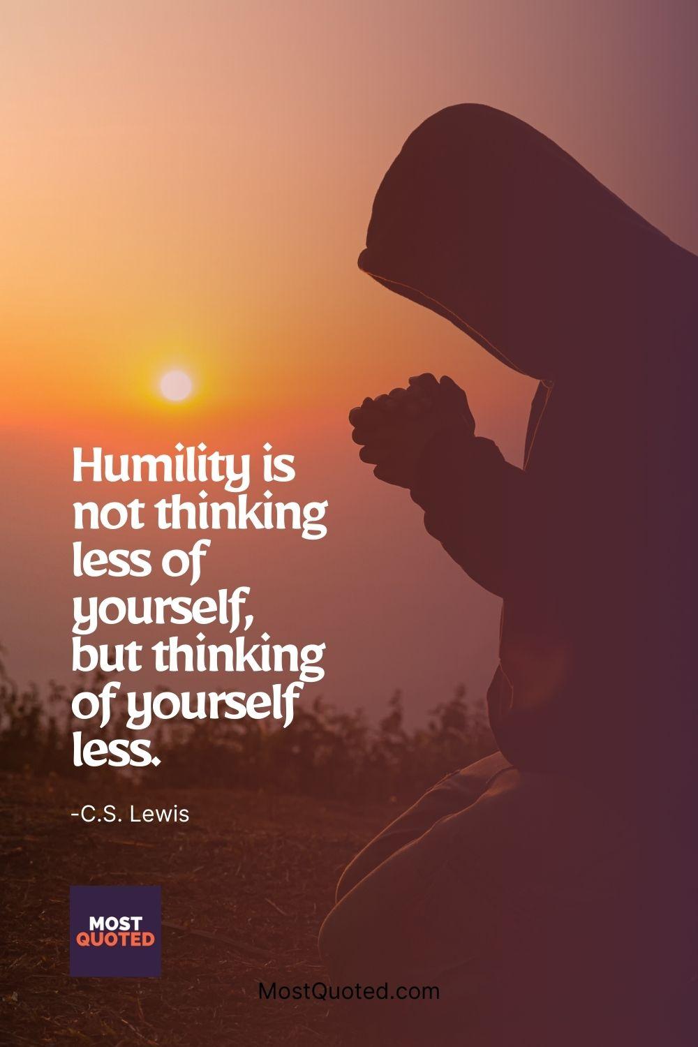 Humility is not thinking less of yourself, but thinking of yourself less. - C.S. Lewis