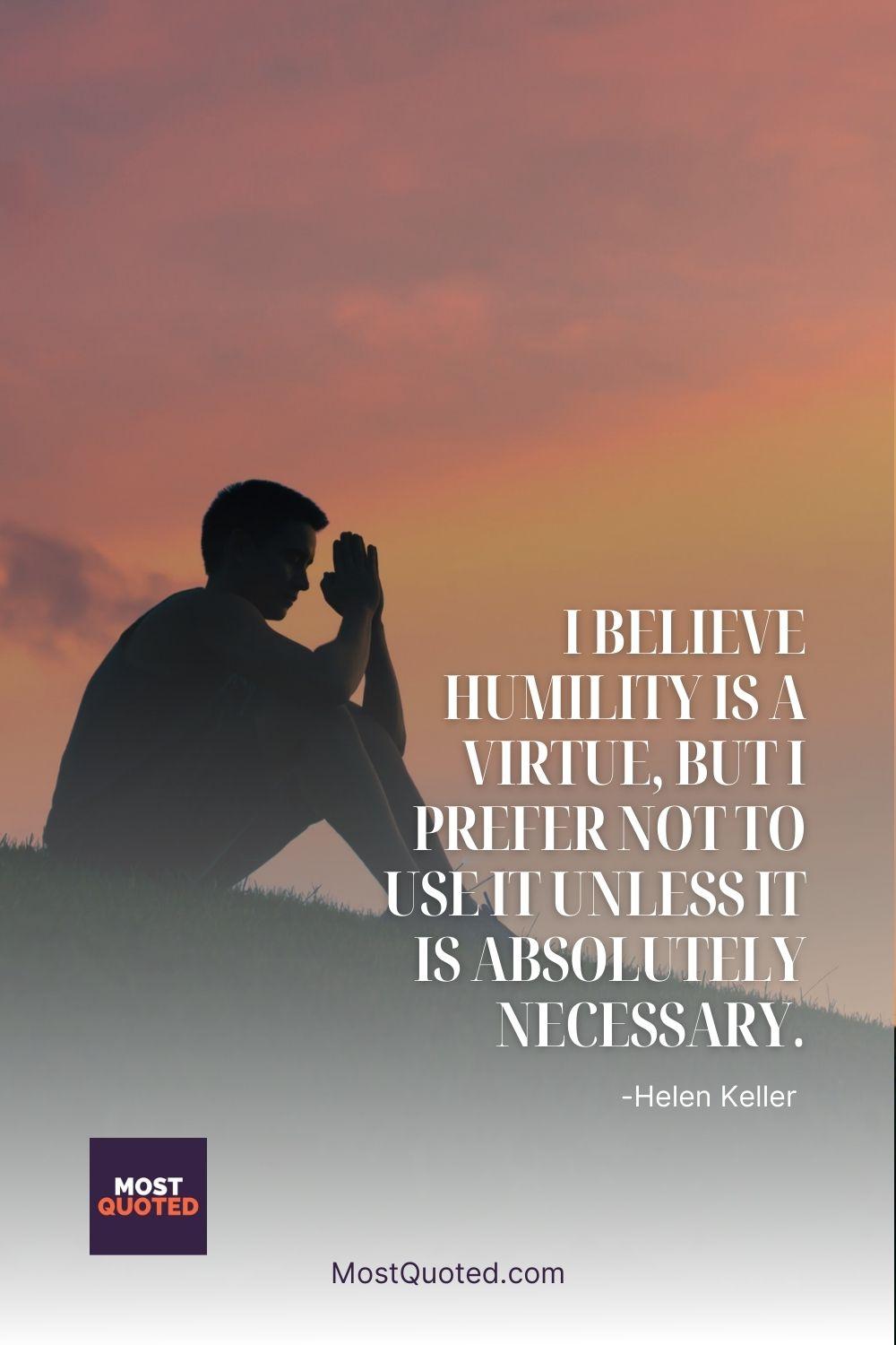 I believe humility is a virtue, but I prefer not to use it unless it is absolutely necessary. - Helen Keller