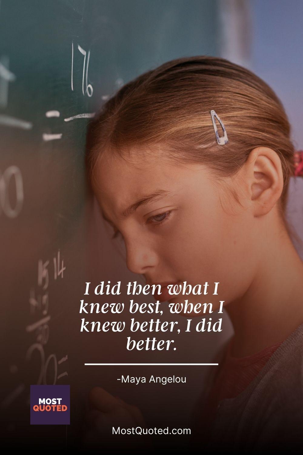 I did then what I knew best, when I knew better, I did better. - Maya Angelou