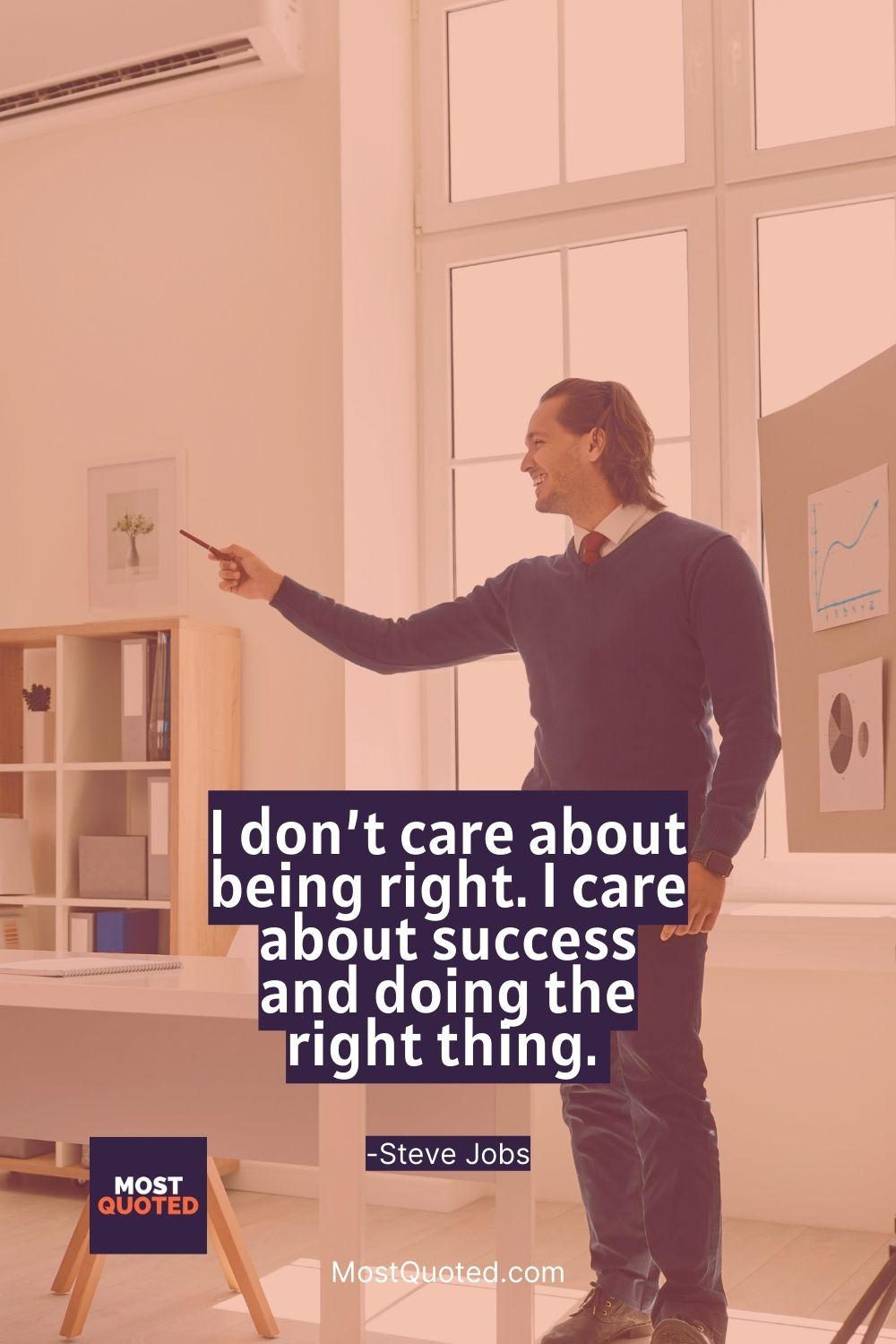 I don’t care about being right. I care about success and doing the right thing. - Steve Jobs