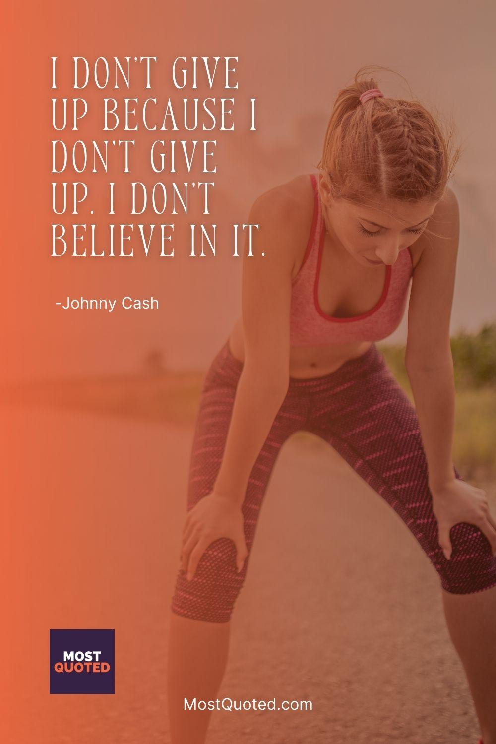 I don't give up because I don't give up. I don't believe in it. - Johnny Cash